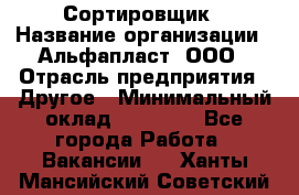 Сортировщик › Название организации ­ Альфапласт, ООО › Отрасль предприятия ­ Другое › Минимальный оклад ­ 15 000 - Все города Работа » Вакансии   . Ханты-Мансийский,Советский г.